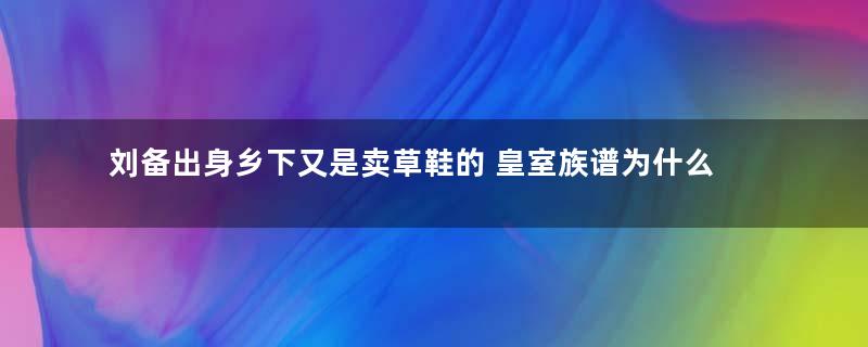 刘备出身乡下又是卖草鞋的 皇室族谱为什么没有漏掉他的名字